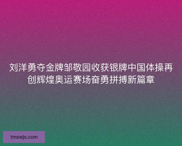 刘洋勇夺金牌邹敬园收获银牌中国体操再创辉煌奥运赛场奋勇拼搏新篇章 刘洋勇夺金牌邹敬园收获银牌中国体操再创辉煌奥运赛场奋勇拼搏新篇章