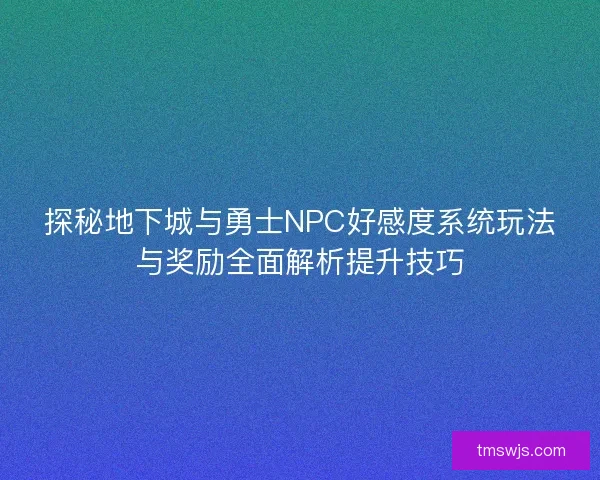 探秘地下城与勇士NPC好感度系统玩法与奖励全面解析提升技巧