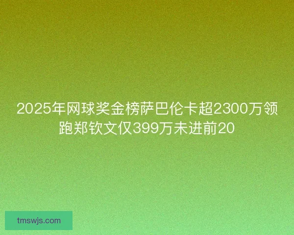 2025年网球奖金榜萨巴伦卡超2300万领跑郑钦文仅399万未进前20 2025年网球奖金榜萨巴伦卡超2300万领跑郑钦文仅399万未进前20