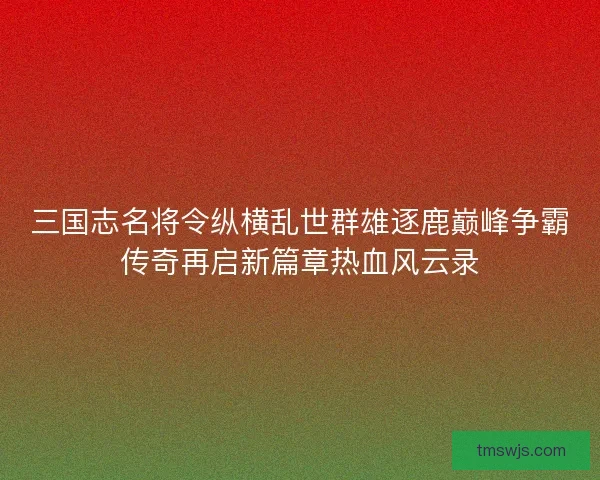 三国志名将令纵横乱世群雄逐鹿巅峰争霸传奇再启新篇章热血风云录 三国志名将令纵横乱世群雄逐鹿巅峰争霸传奇再启新篇章热血风云录
