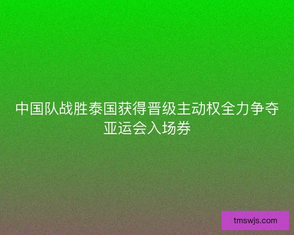中国队战胜泰国获得晋级主动权全力争夺亚运会入场券 中国队战胜泰国获得晋级主动权全力争夺亚运会入场券