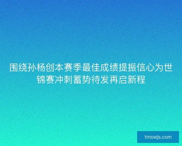 围绕孙杨创本赛季最佳成绩提振信心为世锦赛冲刺蓄势待发再启新程 围绕孙杨创本赛季最佳成绩提振信心为世锦赛冲刺蓄势待发再启新程