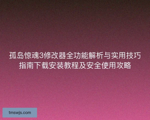孤岛惊魂3修改器全功能解析与实用技巧指南下载安装教程及安全使用攻略
