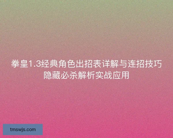 拳皇1.3经典角色出招表详解与连招技巧隐藏必杀解析实战应用