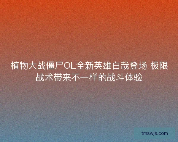 植物大战僵尸OL全新英雄白哉登场 极限战术带来不一样的战斗体验
