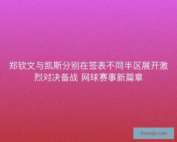 郑钦文与凯斯分别在签表不同半区展开激烈对决备战 网球赛事新篇章 郑钦文与凯斯分别在签表不同半区展开激烈对决备战 网球赛事新篇章