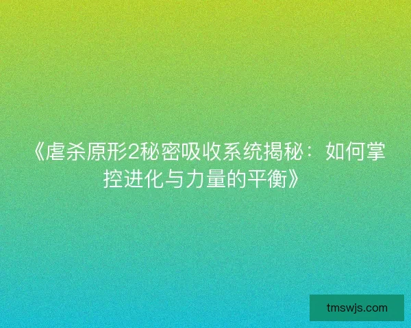 《虐杀原形2秘密吸收系统揭秘：如何掌控进化与力量的平衡》