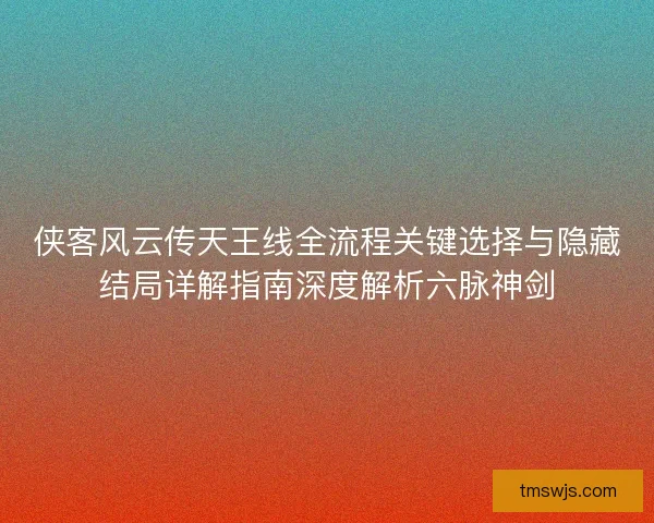 侠客风云传天王线全流程关键选择与隐藏结局详解指南深度解析六脉神剑