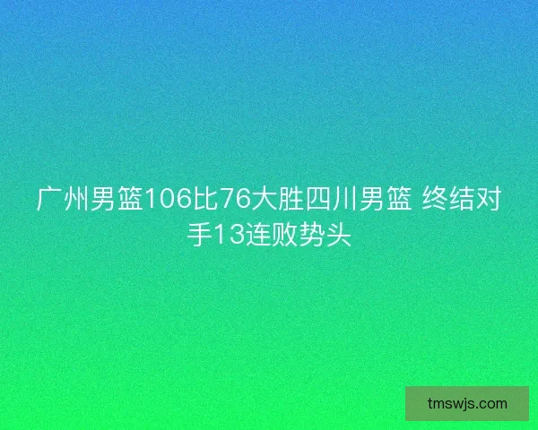 广州男篮106比76大胜四川男篮 终结对手13连败势头