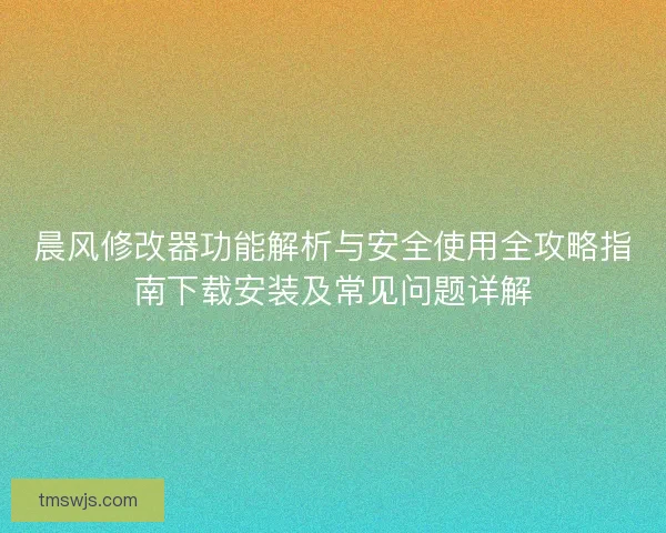 晨风修改器功能解析与安全使用全攻略指南下载安装及常见问题详解