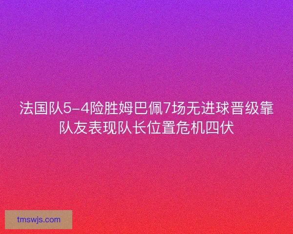 法国队5-4险胜姆巴佩7场无进球晋级靠队友表现队长位置危机四伏
