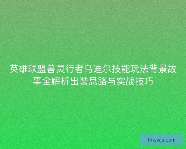 英雄联盟兽灵行者乌迪尔技能玩法背景故事全解析出装思路与实战技巧