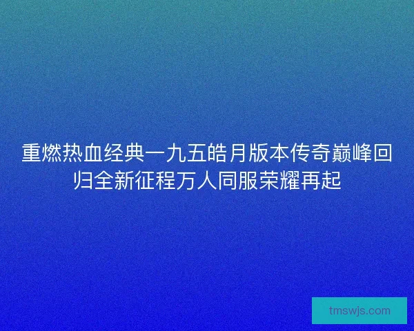 重燃热血经典一九五皓月版本传奇巅峰回归全新征程万人同服荣耀再起
