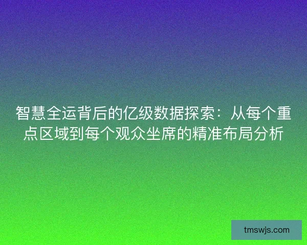 智慧全运背后的亿级数据探索：从每个重点区域到每个观众坐席的精准布局分析