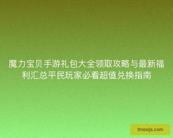 魔力宝贝手游礼包大全领取攻略与最新福利汇总平民玩家必看超值兑换指南 魔力宝贝手游礼包大全领取攻略与最新福利汇总平民玩家必看超值兑换指南