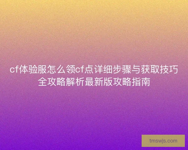 cf体验服怎么领cf点详细步骤与获取技巧全攻略解析最新版攻略指南 cf体验服怎么领cf点详细步骤与获取技巧全攻略解析最新版攻略指南