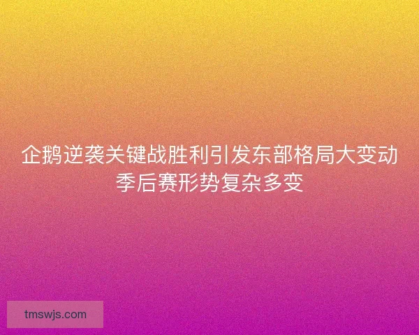 企鹅逆袭关键战胜利引发东部格局大变动季后赛形势复杂多变
