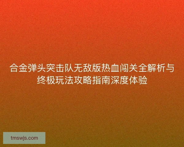 合金弹头突击队无敌版热血闯关全解析与终极玩法攻略指南深度体验 合金弹头突击队无敌版热血闯关全解析与终极玩法攻略指南深度体验