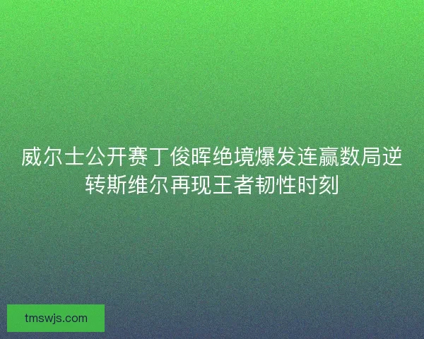 威尔士公开赛丁俊晖绝境爆发连赢数局逆转斯维尔再现王者韧性时刻