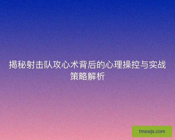 揭秘射击队攻心术背后的心理操控与实战策略解析