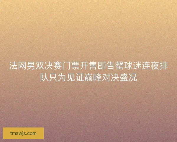 法网男双决赛门票开售即告罄球迷连夜排队只为见证巅峰对决盛况 法网男双决赛门票开售即告罄球迷连夜排队只为见证巅峰对决盛况