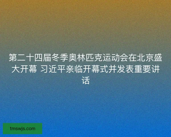 第二十四届冬季奥林匹克运动会在北京盛大开幕 习近平亲临开幕式并发表重要讲话 第二十四届冬季奥林匹克运动会在北京盛大开幕 习近平亲临开幕式并发表重要讲话