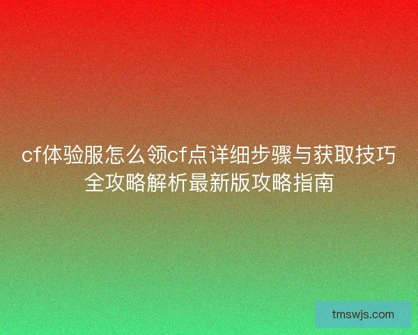 cf体验服怎么领cf点详细步骤与获取技巧全攻略解析最新版攻略指南