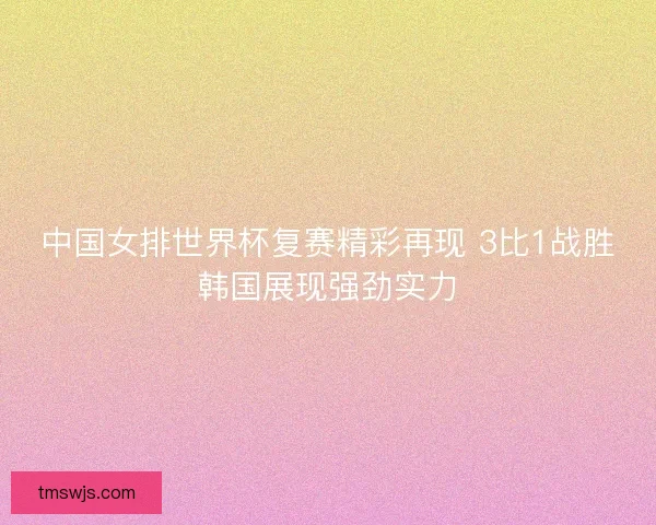 中国女排世界杯复赛精彩再现 3比1战胜韩国展现强劲实力