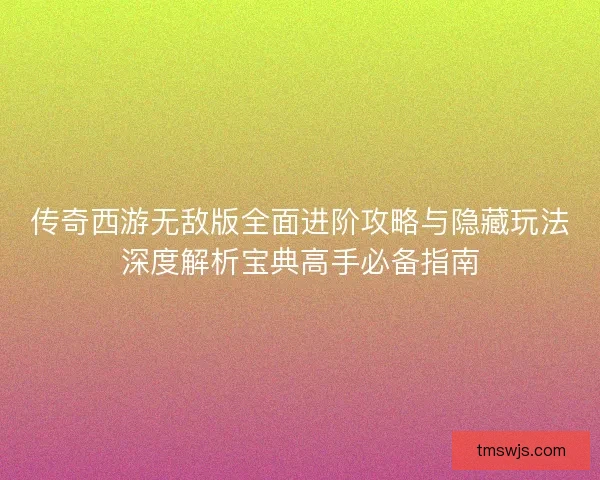 传奇西游无敌版全面进阶攻略与隐藏玩法深度解析宝典高手必备指南 传奇西游无敌版全面进阶攻略与隐藏玩法深度解析宝典高手必备指南