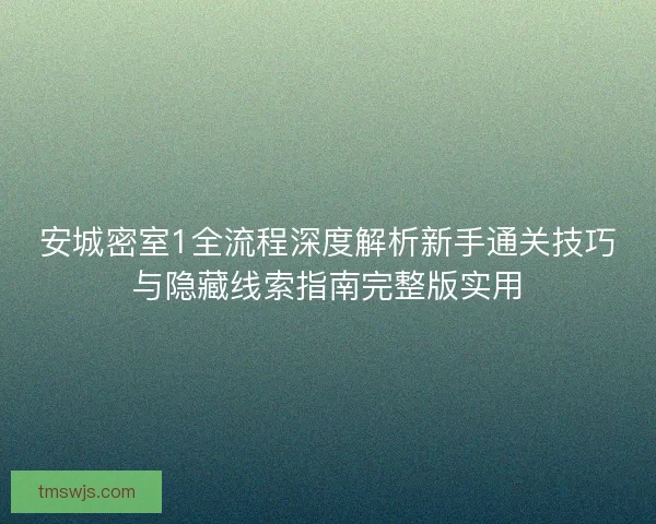 安城密室1全流程深度解析新手通关技巧与隐藏线索指南完整版实用