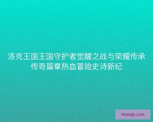 洛克王国王国守护者觉醒之战与荣耀传承传奇篇章热血冒险史诗新纪 洛克王国王国守护者觉醒之战与荣耀传承传奇篇章热血冒险史诗新纪