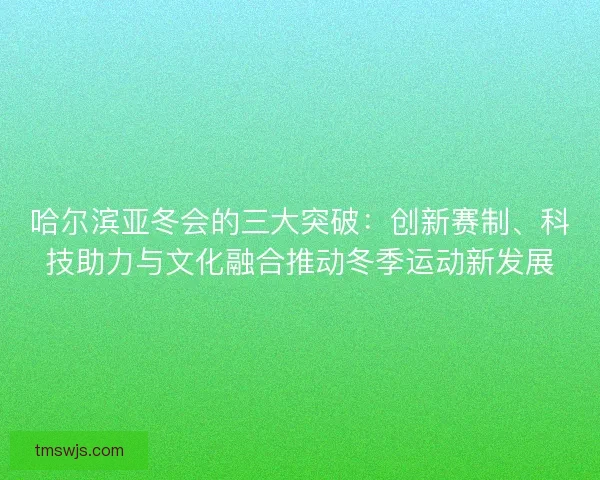 哈尔滨亚冬会的三大突破：创新赛制、科技助力与文化融合推动冬季运动新发展