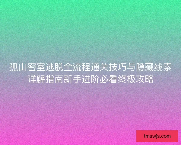 孤山密室逃脱全流程通关技巧与隐藏线索详解指南新手进阶必看终极攻略