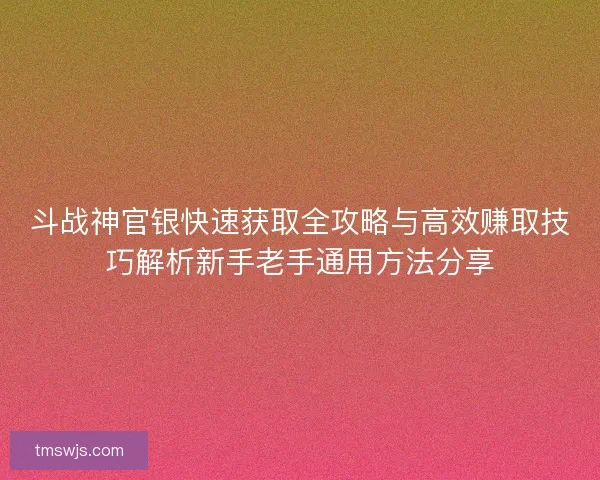 斗战神官银快速获取全攻略与高效赚取技巧解析新手老手通用方法分享