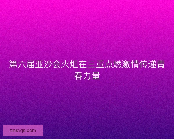 第六届亚沙会火炬在三亚点燃激情传递青春力量