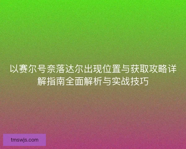 以赛尔号奈落达尔出现位置与获取攻略详解指南全面解析与实战技巧 以赛尔号奈落达尔出现位置与获取攻略详解指南全面解析与实战技巧