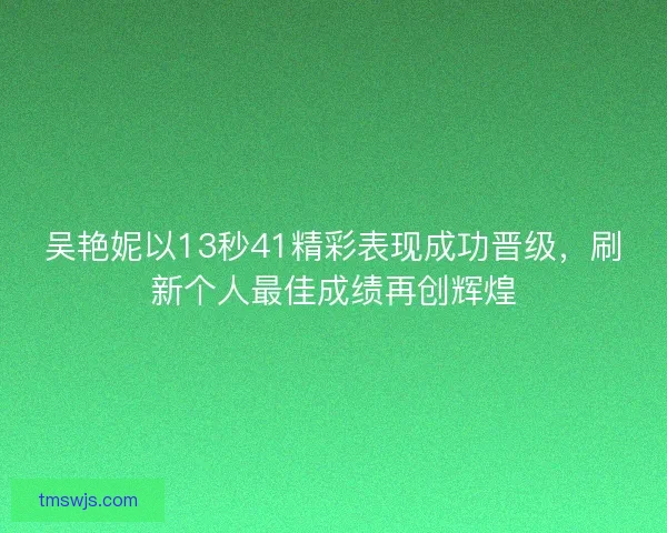 吴艳妮以13秒41精彩表现成功晋级,刷新个人最佳成绩再创辉煌 吴艳妮以13秒41精彩表现成功晋级,刷新个人最佳成绩再创辉煌