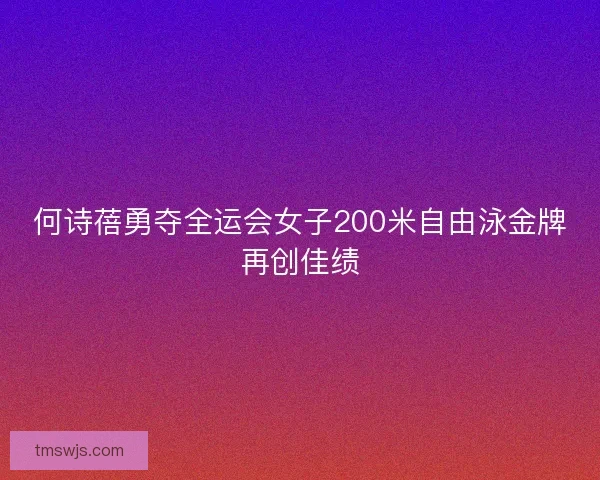 何诗蓓勇夺全运会女子200米自由泳金牌再创佳绩 何诗蓓勇夺全运会女子200米自由泳金牌再创佳绩