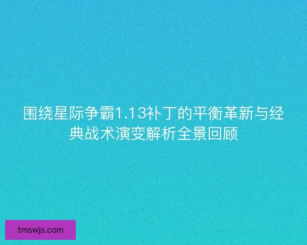 围绕星际争霸1.13补丁的平衡革新与经典战术演变解析全景回顾