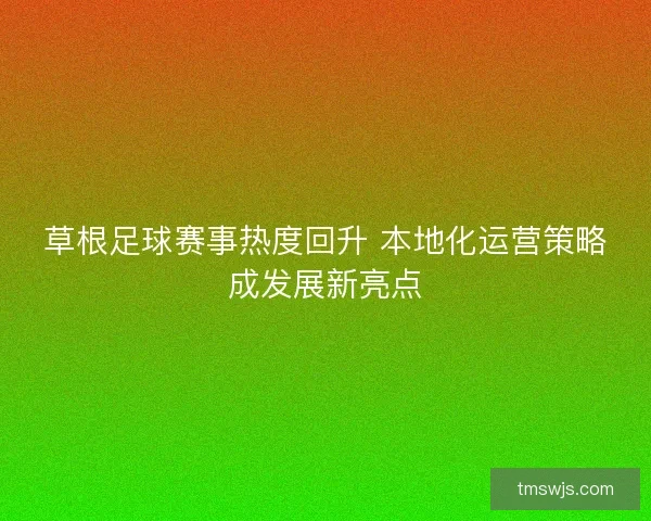 草根足球赛事热度回升 本地化运营策略成发展新亮点 草根足球赛事热度回升 本地化运营策略成发展新亮点