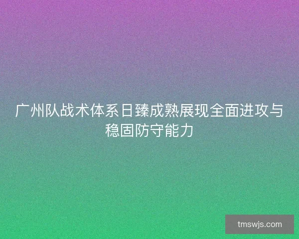 广州队战术体系日臻成熟展现全面进攻与稳固防守能力 广州队战术体系日臻成熟展现全面进攻与稳固防守能力