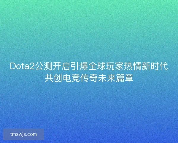 Dota2公测开启引爆全球玩家热情新时代共创电竞传奇未来篇章 Dota2公测开启引爆全球玩家热情新时代共创电竞传奇未来篇章
