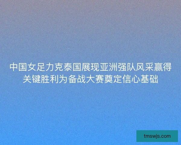 中国女足力克泰国展现亚洲强队风采赢得关键胜利为备战大赛奠定信心基础 中国女足力克泰国展现亚洲强队风采赢得关键胜利为备战大赛奠定信心基础